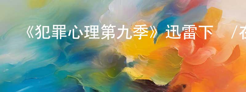 蔡渭明的動漫綜藝大全,《犯罪心理第九季》迅雷下載/在線觀看-犯罪歷史-美劇天堂